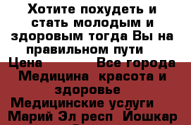 Хотите похудеть и стать молодым и здоровым,тогда Вы на правильном пути! › Цена ­ 1 000 - Все города Медицина, красота и здоровье » Медицинские услуги   . Марий Эл респ.,Йошкар-Ола г.